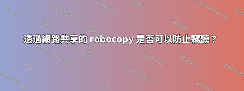 透過網路共享的 robocopy 是否可以防止竊聽？