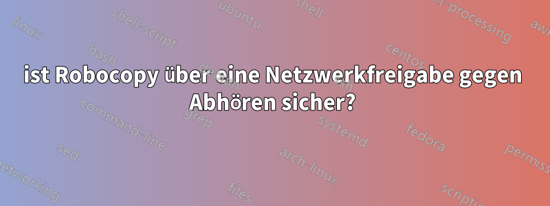 ist Robocopy über eine Netzwerkfreigabe gegen Abhören sicher?