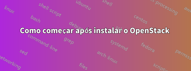 Como começar após instalar o OpenStack