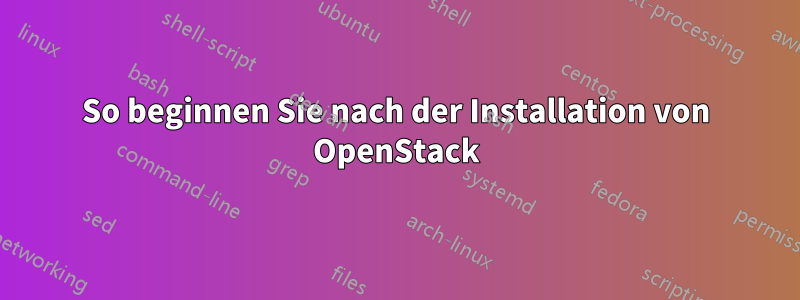 So beginnen Sie nach der Installation von OpenStack