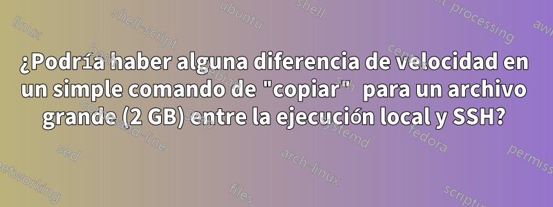 ¿Podría haber alguna diferencia de velocidad en un simple comando de "copiar" para un archivo grande (2 GB) entre la ejecución local y SSH?