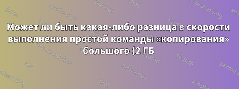Может ли быть какая-либо разница в скорости выполнения простой команды «копирования» большого (2 ГБ) файла между локальным выполнением и выполнением по SSH?
