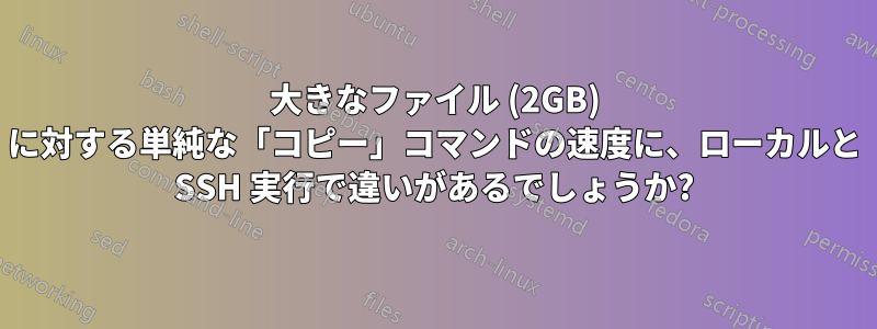 大きなファイル (2GB) に対する単純な「コピー」コマンドの速度に、ローカルと SSH 実行で違いがあるでしょうか?