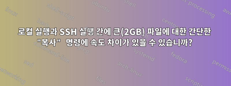 로컬 실행과 SSH 실행 간에 큰(2GB) 파일에 대한 간단한 "복사" 명령에 속도 차이가 있을 수 있습니까?