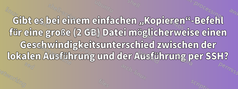 Gibt es bei einem einfachen „Kopieren“-Befehl für eine große (2 GB) Datei möglicherweise einen Geschwindigkeitsunterschied zwischen der lokalen Ausführung und der Ausführung per SSH?