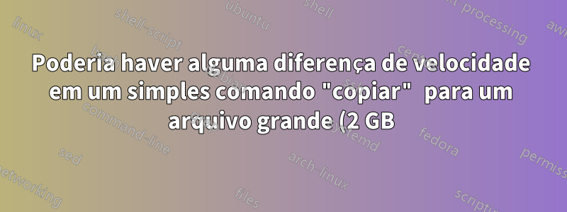 Poderia haver alguma diferença de velocidade em um simples comando "copiar" para um arquivo grande (2 GB) entre a execução local e SSH?