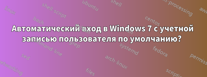 Автоматический вход в Windows 7 с учетной записью пользователя по умолчанию? 