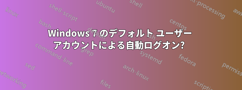 Windows 7 のデフォルト ユーザー アカウントによる自動ログオン? 