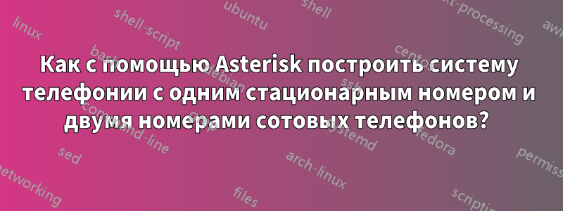 Как с помощью Asterisk построить систему телефонии с одним стационарным номером и двумя номерами сотовых телефонов? 