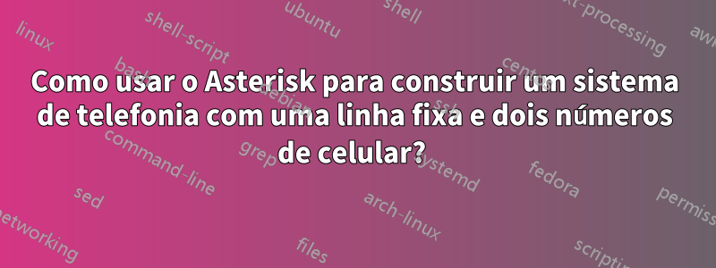 Como usar o Asterisk para construir um sistema de telefonia com uma linha fixa e dois números de celular? 