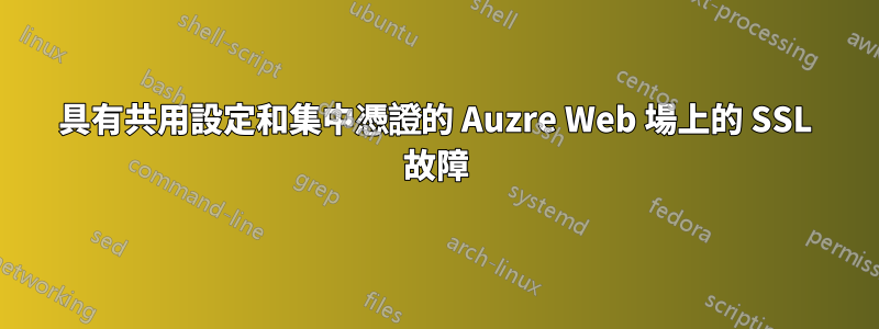 具有共用設定和集中憑證的 Auzre Web 場上的 SSL 故障