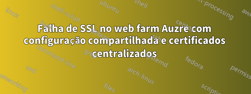 Falha de SSL no web farm Auzre com configuração compartilhada e certificados centralizados