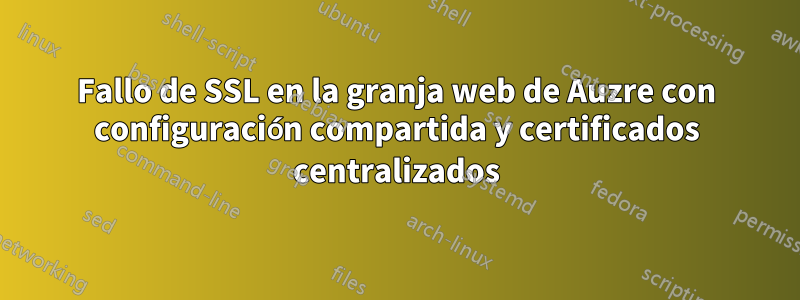 Fallo de SSL en la granja web de Auzre con configuración compartida y certificados centralizados