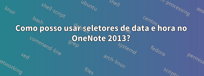 Como posso usar seletores de data e hora no OneNote 2013?