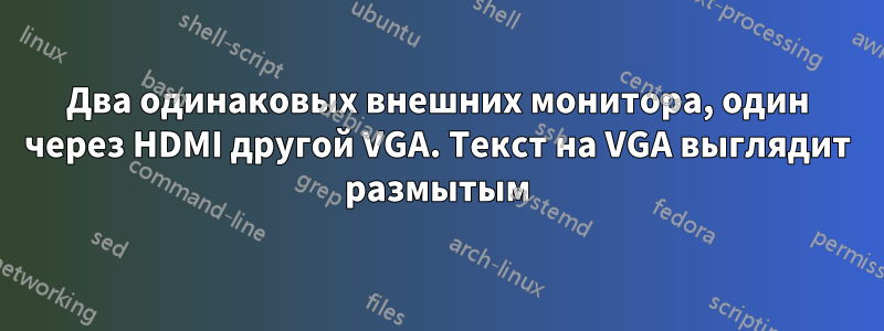 Два одинаковых внешних монитора, один через HDMI другой VGA. Текст на VGA выглядит размытым