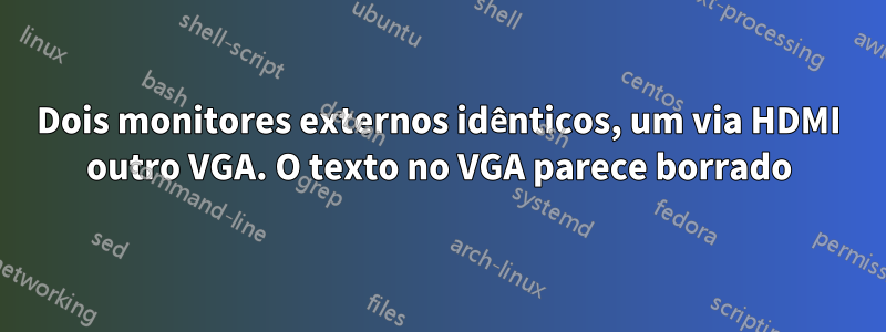 Dois monitores externos idênticos, um via HDMI outro VGA. O texto no VGA parece borrado