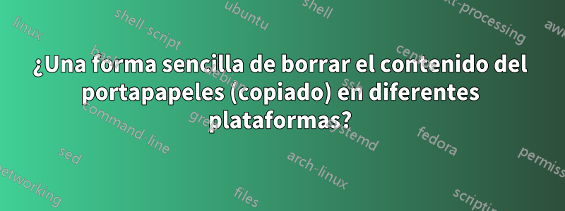 ¿Una forma sencilla de borrar el contenido del portapapeles (copiado) en diferentes plataformas?