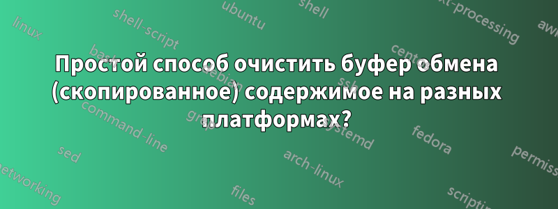 Простой способ очистить буфер обмена (скопированное) содержимое на разных платформах?