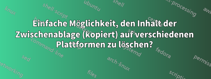 Einfache Möglichkeit, den Inhalt der Zwischenablage (kopiert) auf verschiedenen Plattformen zu löschen?