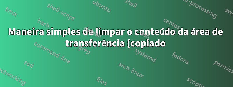 Maneira simples de limpar o conteúdo da área de transferência (copiado) em diferentes plataformas?
