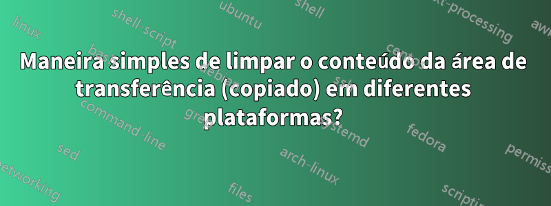 Maneira simples de limpar o conteúdo da área de transferência (copiado) em diferentes plataformas?