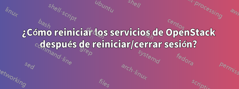 ¿Cómo reiniciar los servicios de OpenStack después de reiniciar/cerrar sesión?