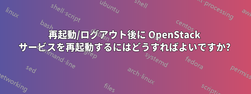 再起動/ログアウト後に OpenStack サービスを再起動するにはどうすればよいですか?