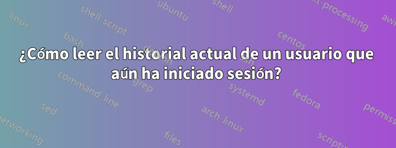 ¿Cómo leer el historial actual de un usuario que aún ha iniciado sesión?