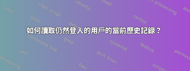 如何讀取仍然登入的用戶的當前歷史記錄？