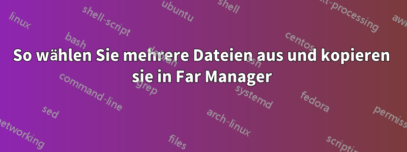 So wählen Sie mehrere Dateien aus und kopieren sie in Far Manager