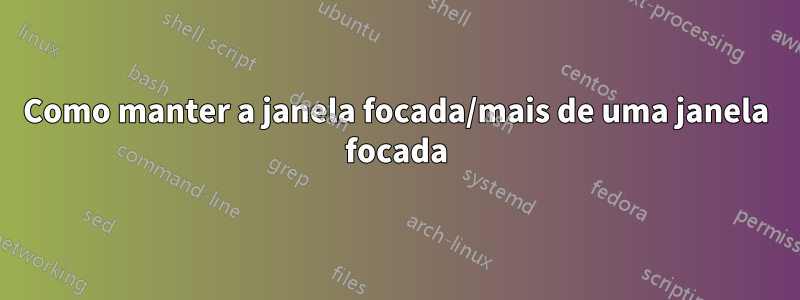 Como manter a janela focada/mais de uma janela focada