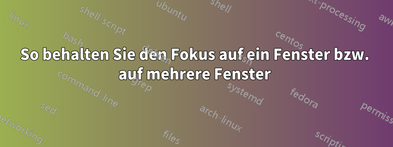 So behalten Sie den Fokus auf ein Fenster bzw. auf mehrere Fenster