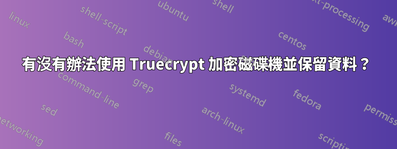 有沒有辦法使用 Truecrypt 加密磁碟機並保留資料？