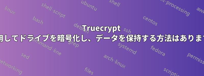 Truecrypt を使用してドライブを暗号化し、データを保持する方法はありますか?