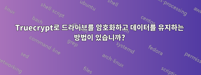 Truecrypt로 드라이브를 암호화하고 데이터를 유지하는 방법이 있습니까?