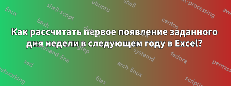 Как рассчитать первое появление заданного дня недели в следующем году в Excel?