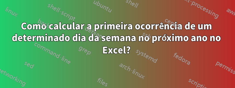 Como calcular a primeira ocorrência de um determinado dia da semana no próximo ano no Excel?