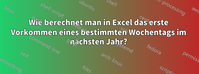 Wie berechnet man in Excel das erste Vorkommen eines bestimmten Wochentags im nächsten Jahr?