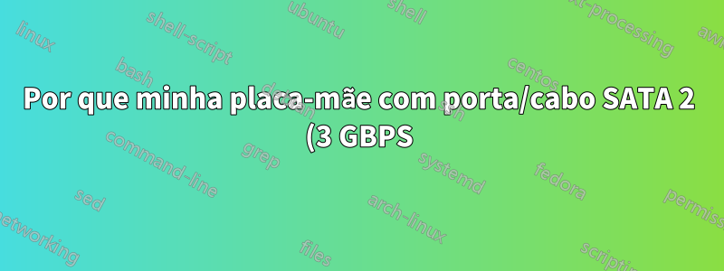 Por que minha placa-mãe com porta/cabo SATA 2 (3 GBPS) não lê corretamente um HDD SATA 3 (6 GBPS)?