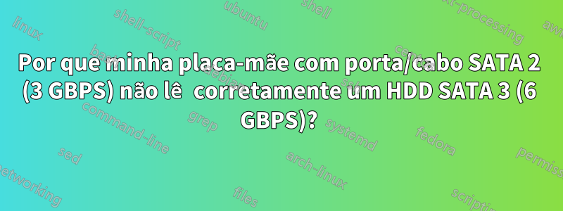 Por que minha placa-mãe com porta/cabo SATA 2 (3 GBPS) não lê corretamente um HDD SATA 3 (6 GBPS)?