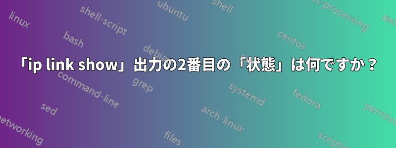 「ip link show」出力の2番目の「状態」は何ですか？