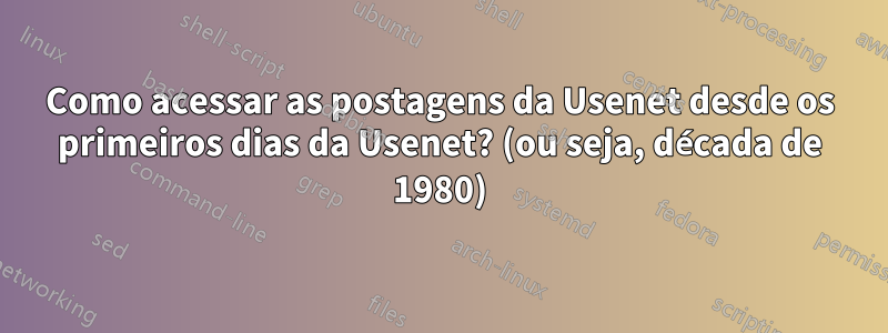 Como acessar as postagens da Usenet desde os primeiros dias da Usenet? (ou seja, década de 1980)