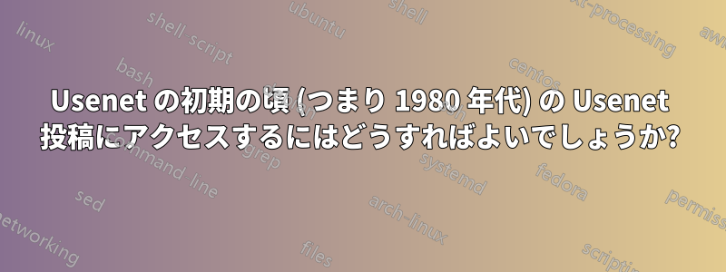 Usenet の初期の頃 (つまり 1980 年代) の Usenet 投稿にアクセスするにはどうすればよいでしょうか?