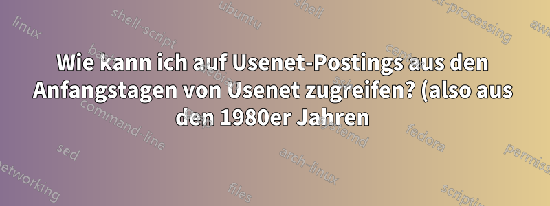 Wie kann ich auf Usenet-Postings aus den Anfangstagen von Usenet zugreifen? (also aus den 1980er Jahren)