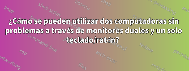 ¿Cómo se pueden utilizar dos computadoras sin problemas a través de monitores duales y un solo teclado/ratón? 