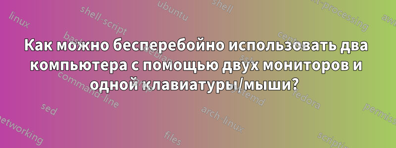 Как можно бесперебойно использовать два компьютера с помощью двух мониторов и одной клавиатуры/мыши? 