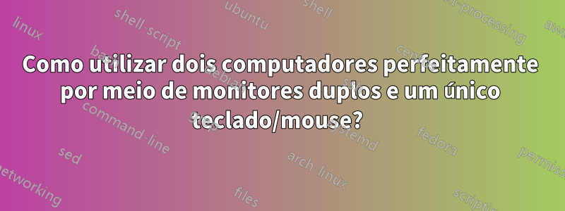 Como utilizar dois computadores perfeitamente por meio de monitores duplos e um único teclado/mouse? 