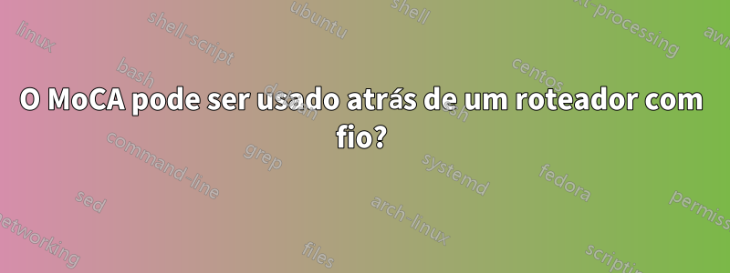 O MoCA pode ser usado atrás de um roteador com fio?