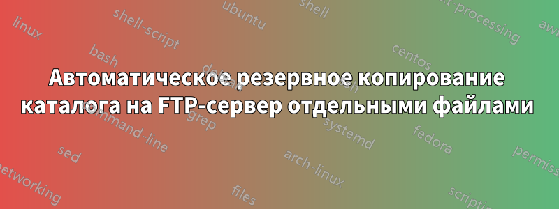 Автоматическое резервное копирование каталога на FTP-сервер отдельными файлами