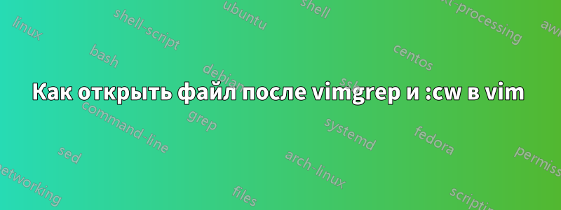 Как открыть файл после vimgrep и :cw в vim